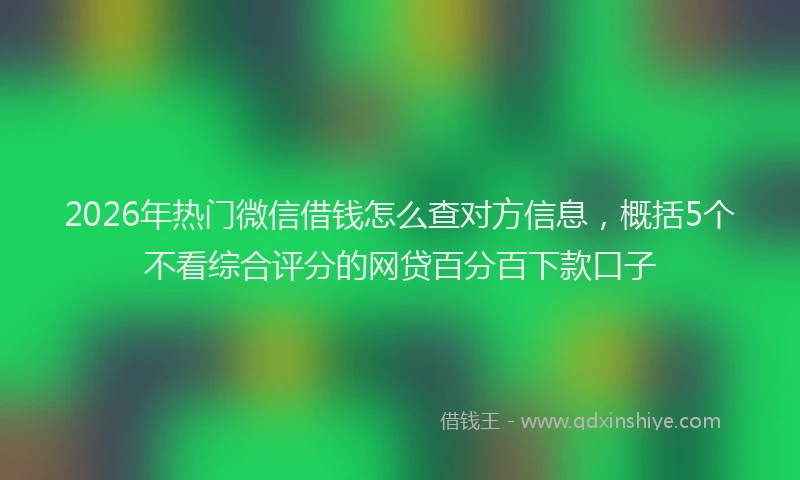 2026年热门微信借钱怎么查对方信息,概括5个不看综合评分的网贷百分百下款口子