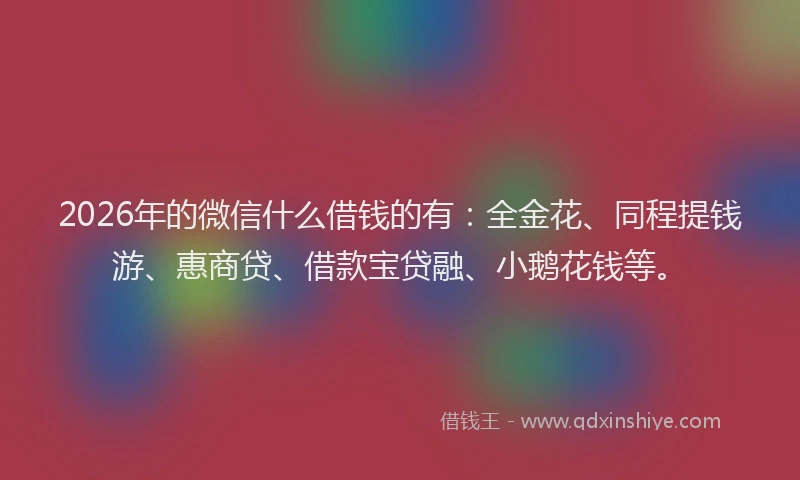 2026年的微信什么借钱的有：全金花、同程提钱游、惠商贷、借款宝贷融、小鹅花钱等。