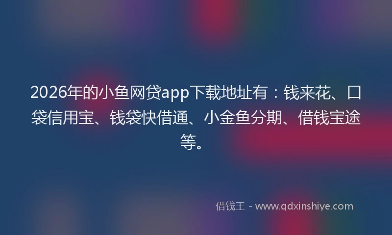 2026年的小鱼网贷app下载地址有:钱来花、口袋信用宝、钱袋快借通、小金鱼分期、借钱宝途等。