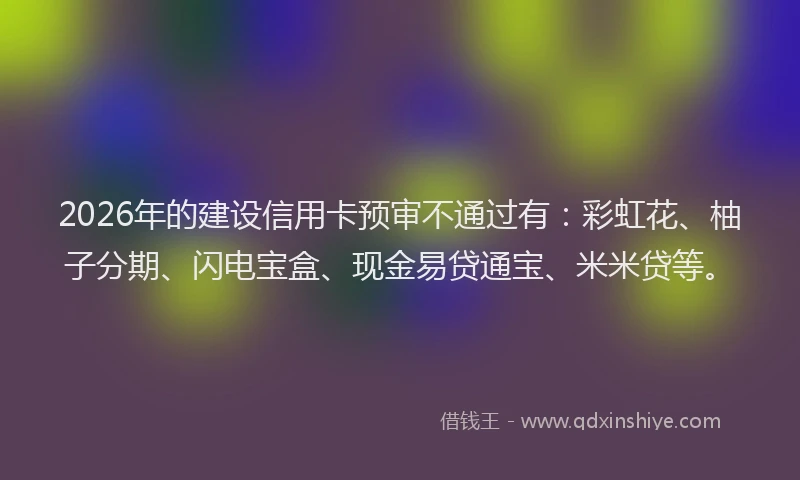 2026年的建设信用卡预审不通过有：彩虹花、柚子分期、闪电宝盒、现金易贷通宝、米米贷等。