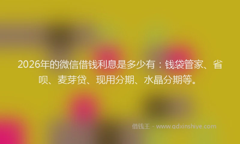 2026年的微信借钱利息是多少有：钱袋管家、省呗、麦芽贷、现用分期、水晶分期等。