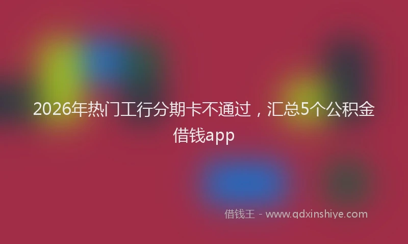 2026年热门工行分期卡不通过，汇总5个公积金借钱app