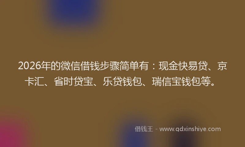 2026年的微信借钱步骤简单有：现金快易贷、京卡汇、省时贷宝、乐贷钱包、瑞信宝钱包等。