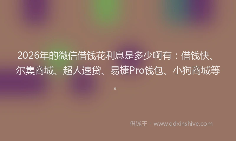 2026年的微信借钱花利息是多少啊有：借钱快、尔集商城、超人速贷、易捷Pro钱包、小狗商城等。
