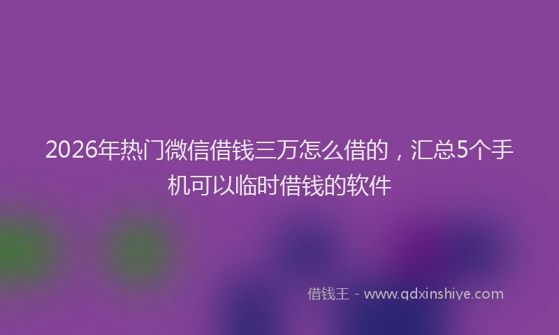 2026年热门微信借钱三万怎么借的，汇总5个手机可以临时借钱的软件