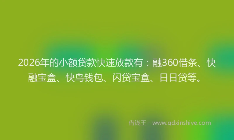2026年的小额贷款快速放款有：融360借条、快融宝盒、快鸟钱包、闪贷宝盒、日日贷等。