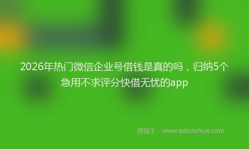 2026年热门微信企业号借钱是真的吗，归纳5个急用不求评分快借无忧的app
