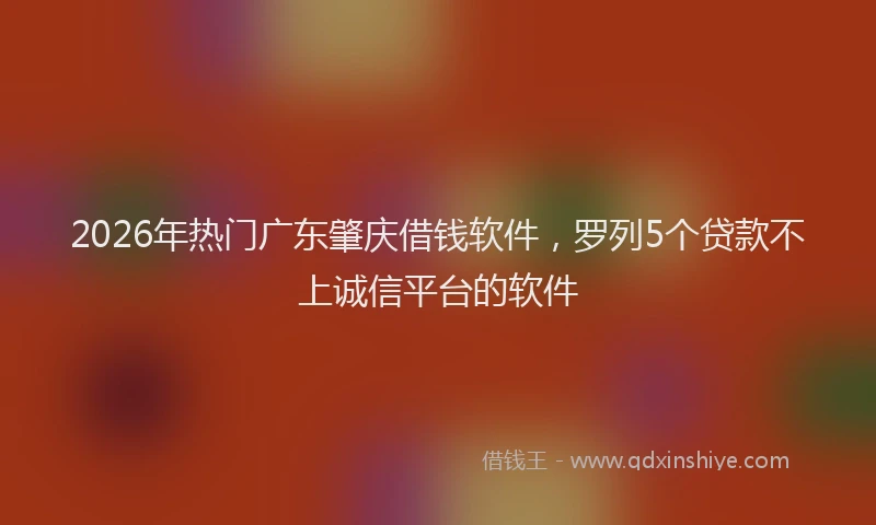 2026年热门广东肇庆借钱软件，罗列5个贷款不上诚信平台的软件