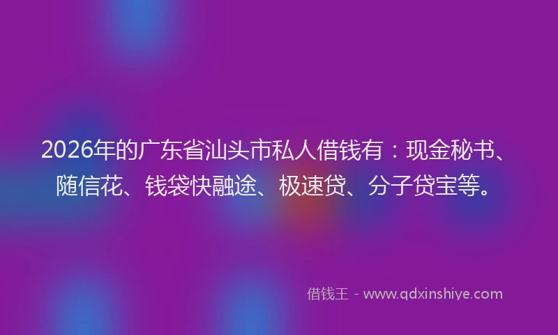 2026年的广东省汕头市私人借钱有：现金秘书、随信花、钱袋快融途、极速贷、分子贷宝等。