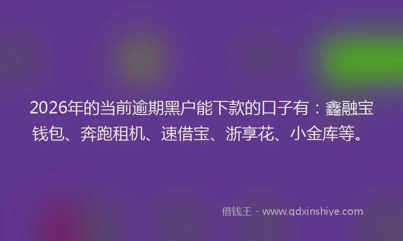 2026年的当前逾期黑户能下款的口子有：鑫融宝钱包、奔跑租机、速借宝、浙享花、小金库等。