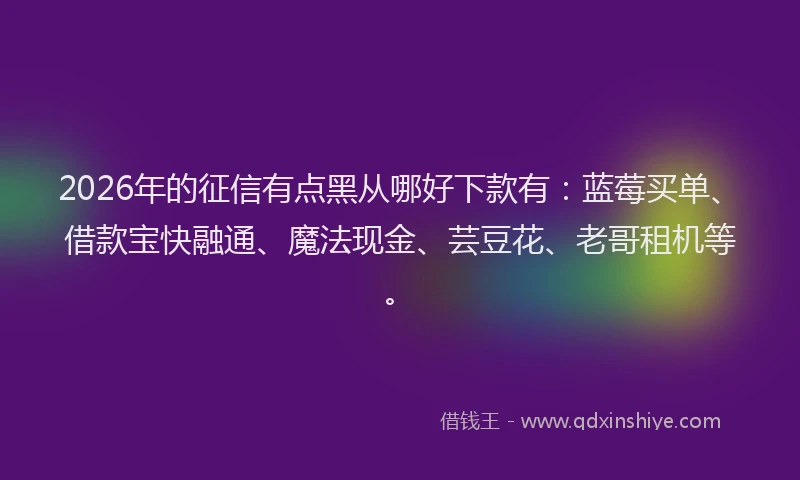 2026年的征信有点黑从哪好下款有：蓝莓买单、借款宝快融通、魔法现金、芸豆花、老哥租机等。