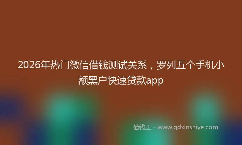 2026年热门微信借钱测试关系，罗列五个手机小额黑户快速贷款app