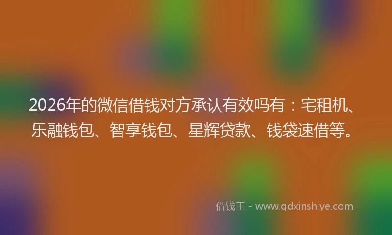 2026年的微信借钱对方承认有效吗有:宅租机、乐融钱包、智享钱包、星辉贷款、钱袋速借等。