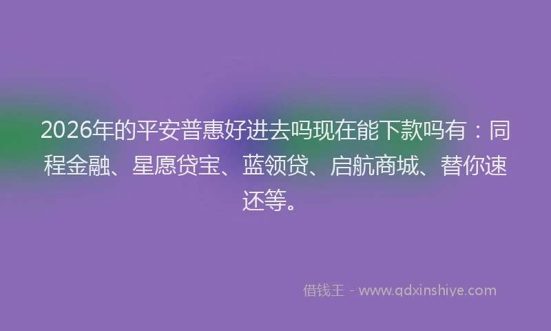 2026年的平安普惠好进去吗现在能下款吗有：同程金融、星愿贷宝、蓝领贷、启航商城、替你速还等。