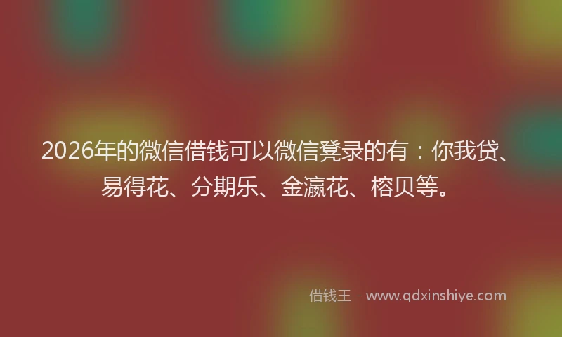 2026年的微信借钱可以微信凳录的有：你我贷、易得花、分期乐、金瀛花、榕贝等。