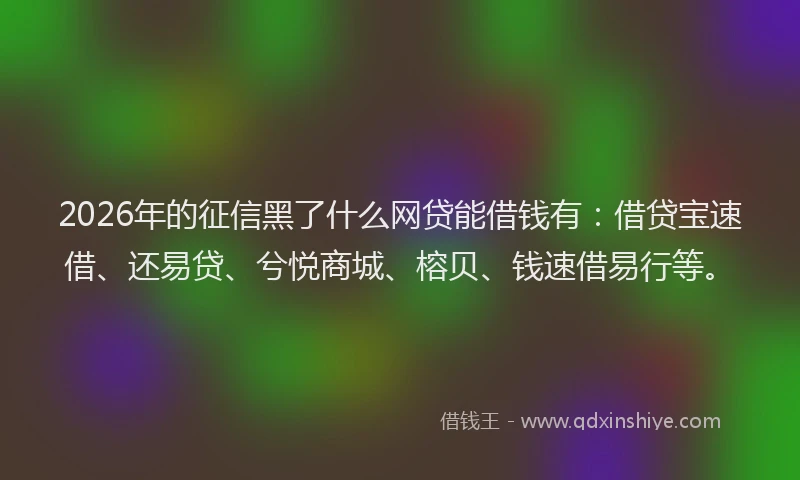 2026年的征信黑了什么网贷能借钱有:借贷宝速借、还易贷、兮悦商城、榕贝、钱速借易行等。