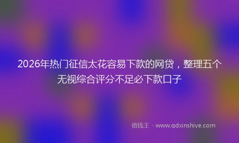 2026年热门征信太花容易下款的网贷，整理五个无视综合评分不足必下款口子
