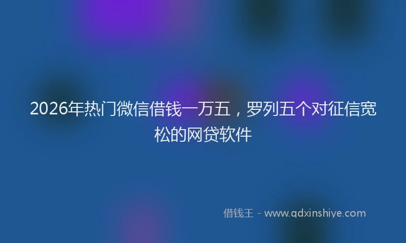2026年热门微信借钱一万五，罗列五个对征信宽松的网贷软件