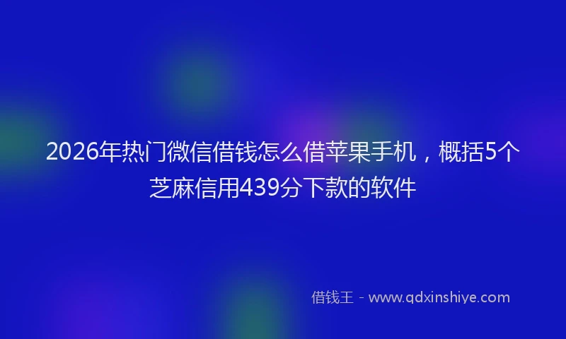 2026年热门微信借钱怎么借苹果手机，概括5个芝麻信用439分下款的软件
