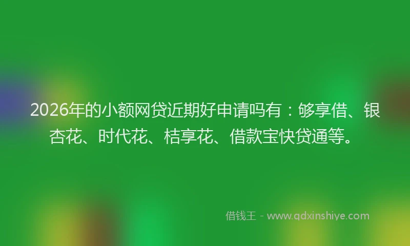 2026年的小额网贷近期好申请吗有：够享借、银杏花、时代花、桔享花、借款宝快贷通等。