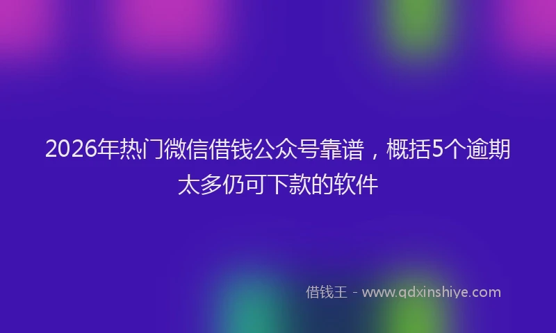 2026年热门微信借钱公众号靠谱，概括5个逾期太多仍可下款的软件