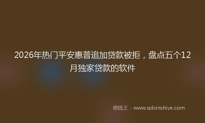 2026年热门平安惠普追加贷款被拒，盘点五个12月独家贷款的软件