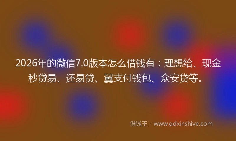 2026年的微信7.0版本怎么借钱有：理想给、现金秒贷易、还易贷、翼支付钱包、众安贷等。