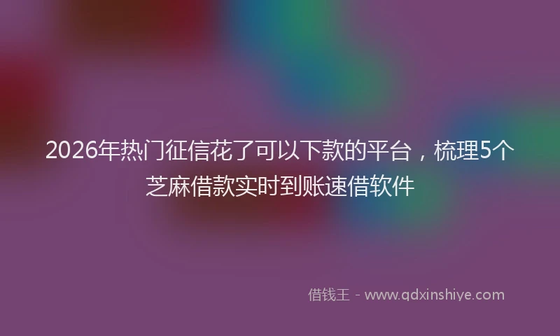 2026年热门征信花了可以下款的平台，梳理5个芝麻借款实时到账速借软件