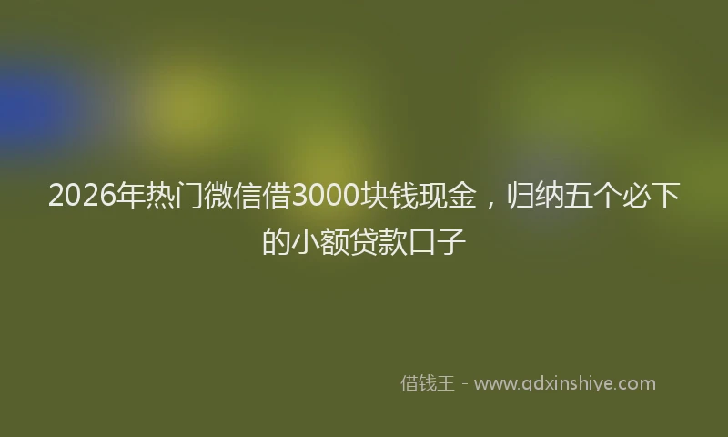 2026年热门微信借3000块钱现金，归纳五个必下的小额贷款口子