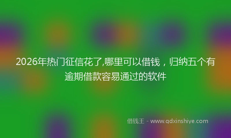 2026年热门征信花了,哪里可以借钱，归纳五个有逾期借款容易通过的软件