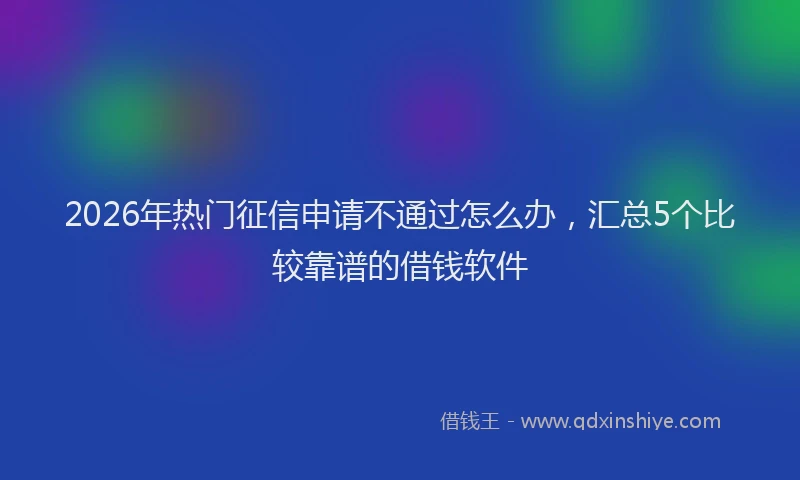 2026年热门征信申请不通过怎么办，汇总5个比较靠谱的借钱软件