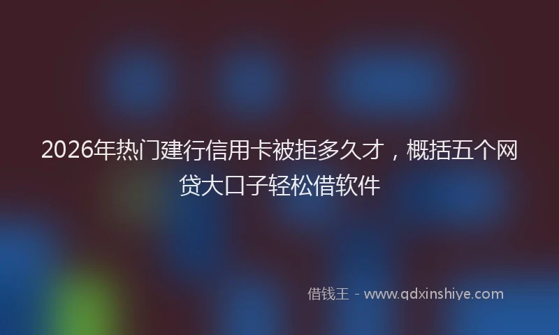 2026年热门建行信用卡被拒多久才，概括五个网贷大口子轻松借软件