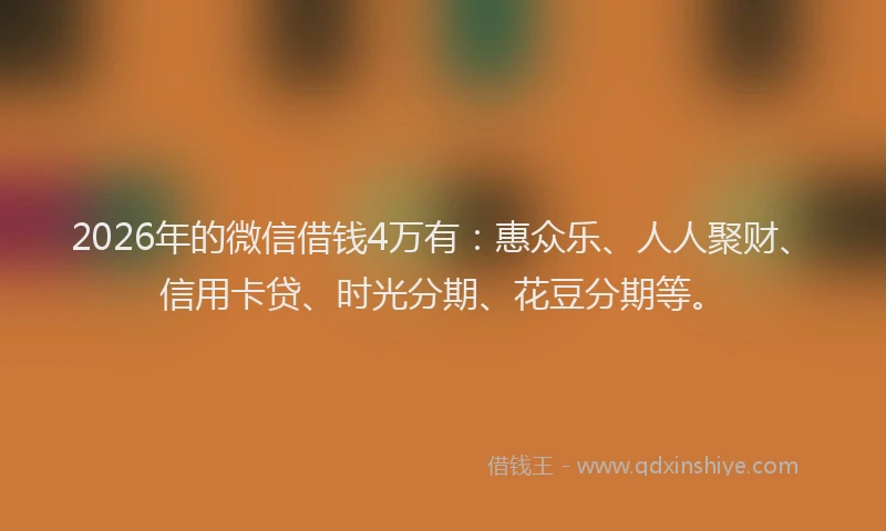 2026年的微信借钱4万有：惠众乐、人人聚财、信用卡贷、时光分期、花豆分期等。