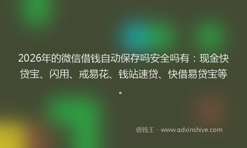 2026年的微信借钱自动保存吗安全吗有：现金快贷宝、闪用、戒易花、钱站速贷、快借易贷宝等。