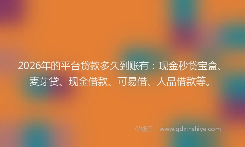 2026年的平台贷款多久到账有:现金秒贷宝盒、麦芽贷、现金借款、可易借、人品借款等。