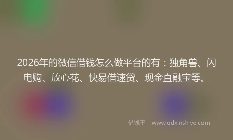 2026年的微信借钱怎么做平台的有：独角兽、闪电购、放心花、快易借速贷、现金直融宝等。