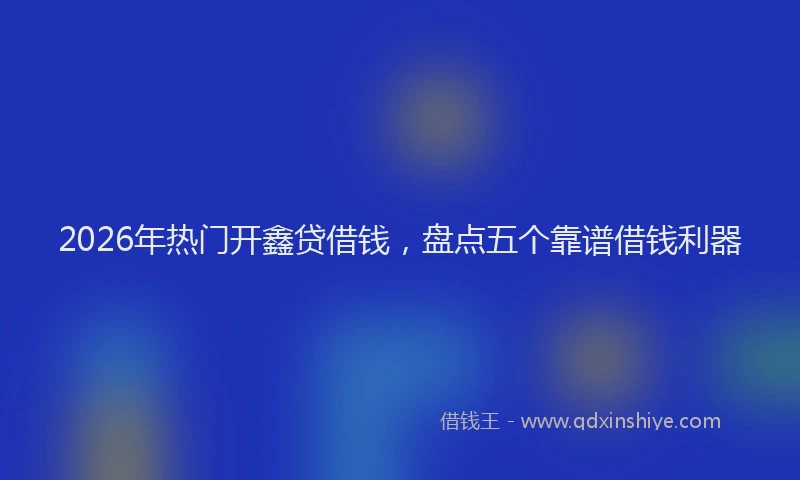 2026年热门开鑫贷借钱，盘点五个靠谱借钱利器