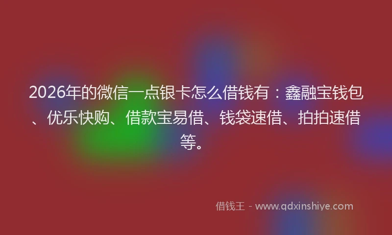 2026年的微信一点银卡怎么借钱有:鑫融宝钱包、优乐快购、借款宝易借、钱袋速借、拍拍速借等。