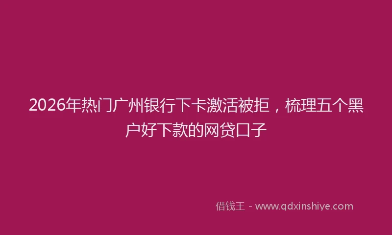 2026年热门广州银行下卡激活被拒，梳理五个黑户好下款的网贷口子