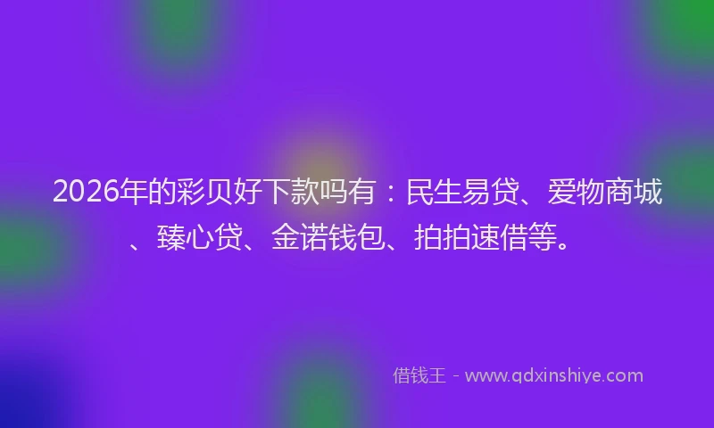 2026年的彩贝好下款吗有：民生易贷、爱物商城、臻心贷、金诺钱包、拍拍速借等。