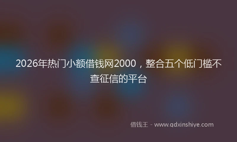 2026年热门小额借钱网2000，整合五个低门槛不查征信的平台