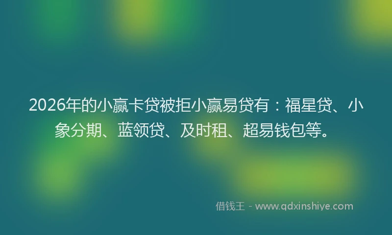 2026年的小赢卡贷被拒小赢易贷有：福星贷、小象分期、蓝领贷、及时租、超易钱包等。