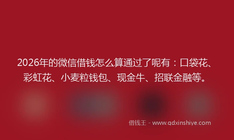 2026年的微信借钱怎么算通过了呢有：口袋花、彩虹花、小麦粒钱包、现金牛、招联金融等。
