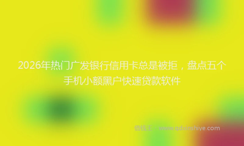 2026年热门广发银行信用卡总是被拒，盘点五个手机小额黑户快速贷款软件