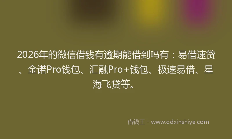 2026年的微信借钱有逾期能借到吗有：易借速贷、金诺Pro钱包、汇融Pro+钱包、极速易借、星海飞贷等。