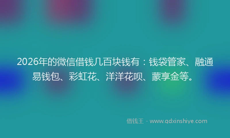 2026年的微信借钱几百块钱有：钱袋管家、融通易钱包、彩虹花、洋洋花呗、蒙享金等。
