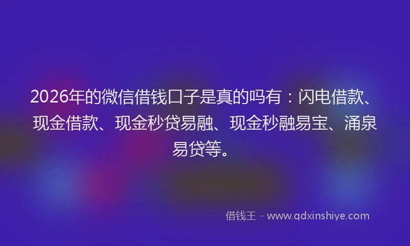 2026年的微信借钱口子是真的吗有：闪电借款、现金借款、现金秒贷易融、现金秒融易宝、涌泉易贷等。