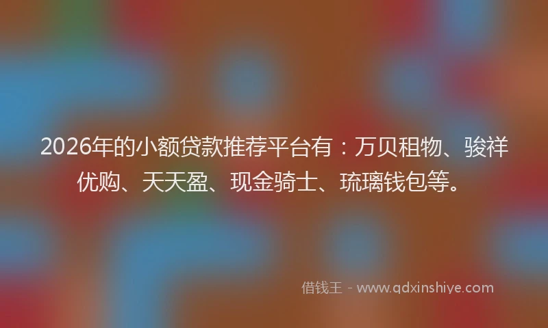 2026年的小额贷款推荐平台有:万贝租物、骏祥优购、天天盈、现金骑士、琉璃钱包等。