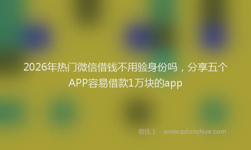 2026年热门微信借钱不用验身份吗，分享五个APP容易借款1万块的app