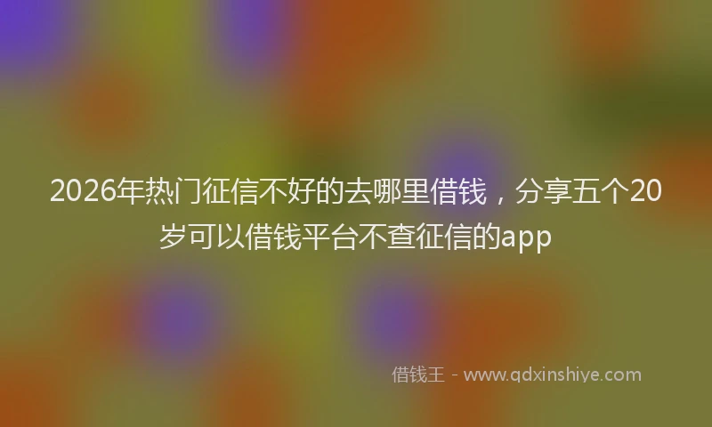 2026年热门征信不好的去哪里借钱，分享五个20岁可以借钱平台不查征信的app
